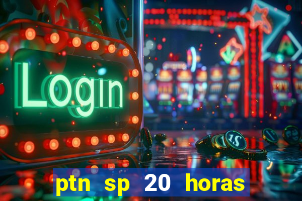 ptn sp 20 horas de hoje